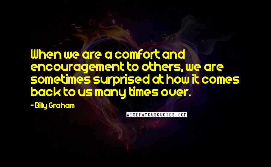 Billy Graham Quotes: When we are a comfort and encouragement to others, we are sometimes surprised at how it comes back to us many times over.
