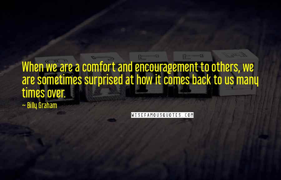 Billy Graham Quotes: When we are a comfort and encouragement to others, we are sometimes surprised at how it comes back to us many times over.