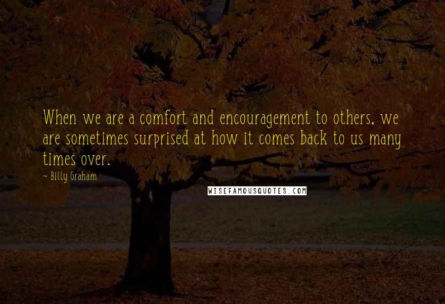 Billy Graham Quotes: When we are a comfort and encouragement to others, we are sometimes surprised at how it comes back to us many times over.