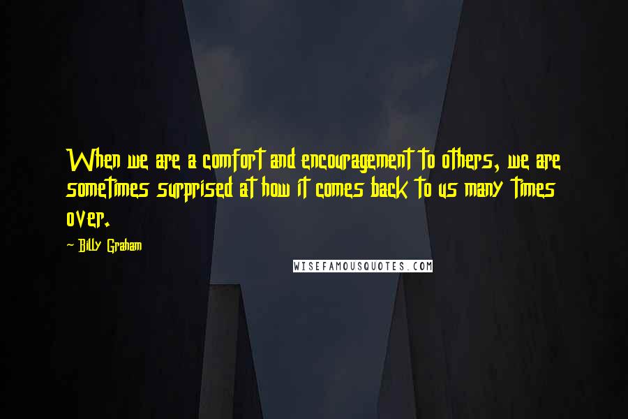 Billy Graham Quotes: When we are a comfort and encouragement to others, we are sometimes surprised at how it comes back to us many times over.
