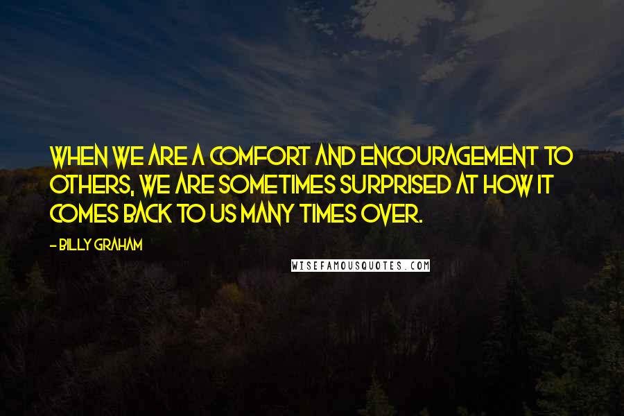 Billy Graham Quotes: When we are a comfort and encouragement to others, we are sometimes surprised at how it comes back to us many times over.