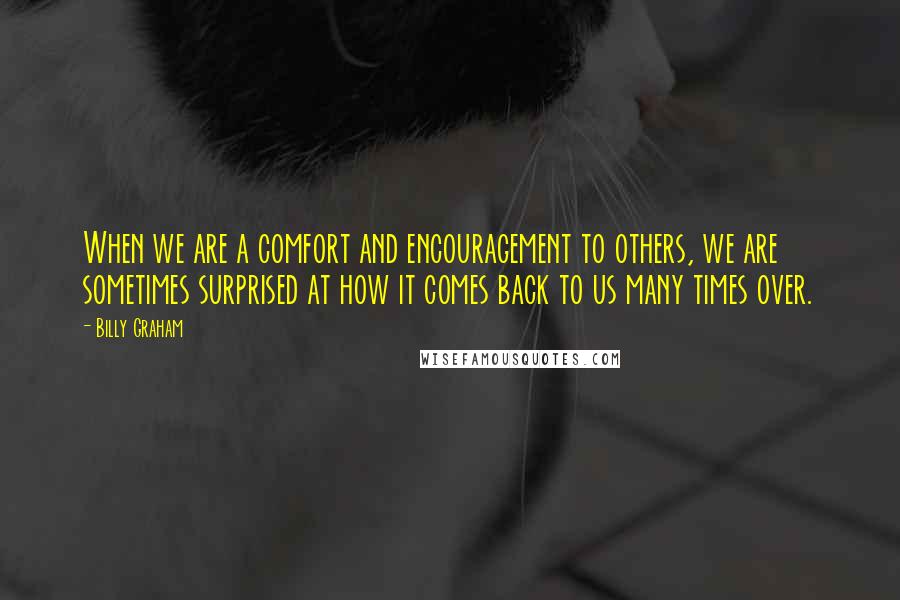Billy Graham Quotes: When we are a comfort and encouragement to others, we are sometimes surprised at how it comes back to us many times over.