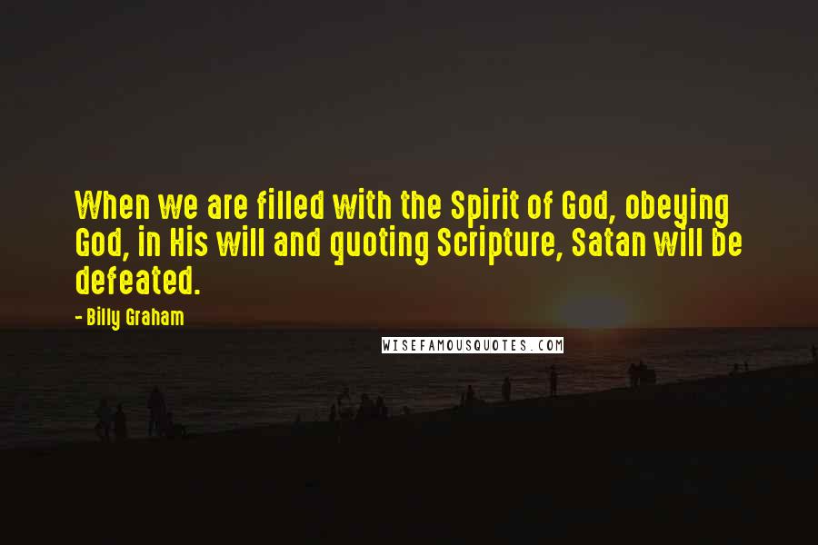 Billy Graham Quotes: When we are filled with the Spirit of God, obeying God, in His will and quoting Scripture, Satan will be defeated.