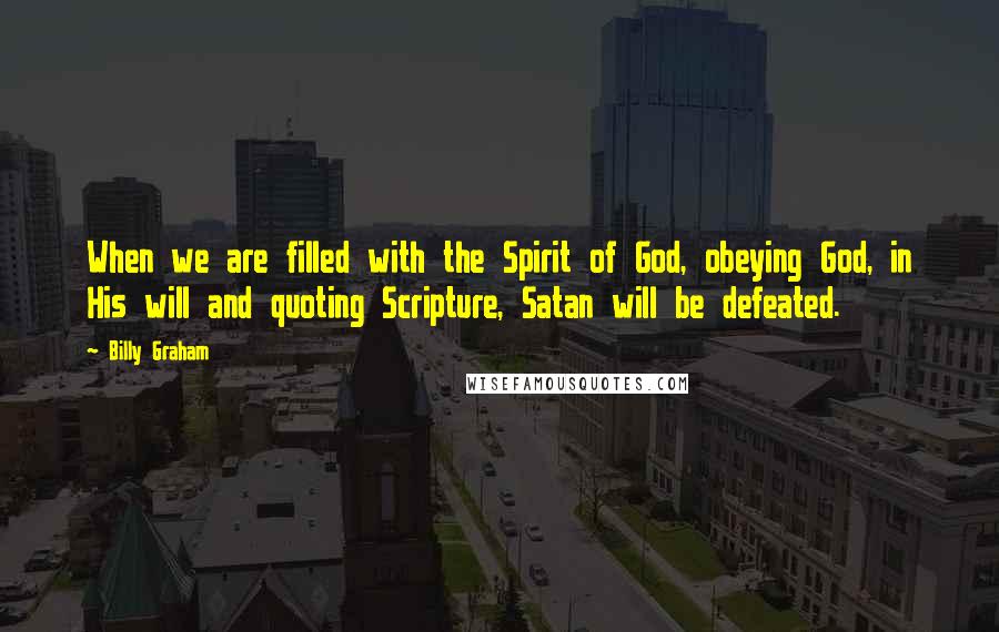 Billy Graham Quotes: When we are filled with the Spirit of God, obeying God, in His will and quoting Scripture, Satan will be defeated.