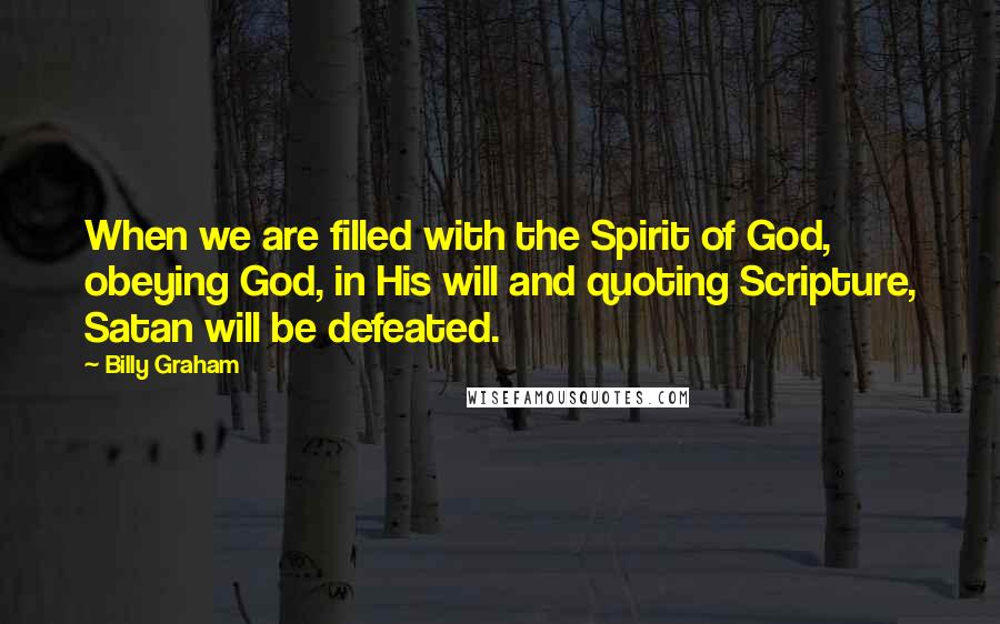 Billy Graham Quotes: When we are filled with the Spirit of God, obeying God, in His will and quoting Scripture, Satan will be defeated.