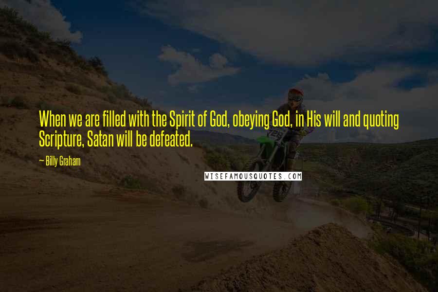 Billy Graham Quotes: When we are filled with the Spirit of God, obeying God, in His will and quoting Scripture, Satan will be defeated.