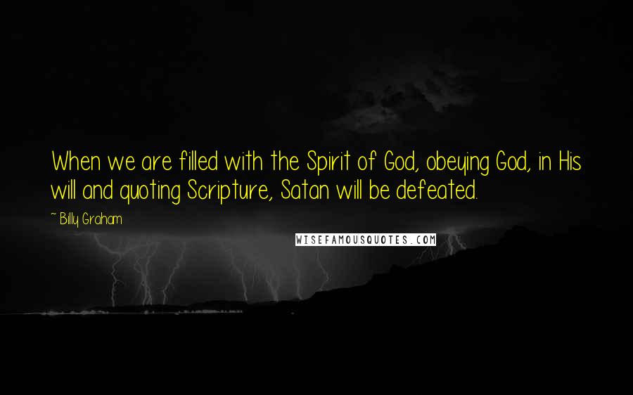 Billy Graham Quotes: When we are filled with the Spirit of God, obeying God, in His will and quoting Scripture, Satan will be defeated.