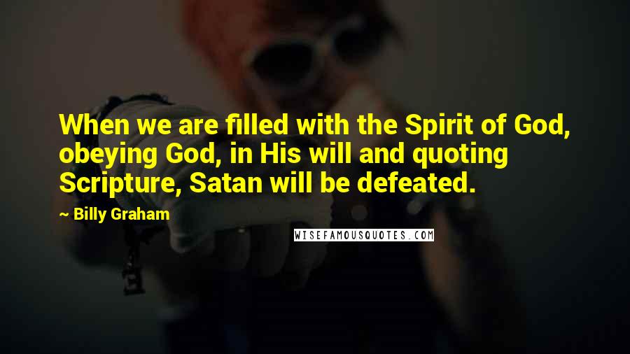 Billy Graham Quotes: When we are filled with the Spirit of God, obeying God, in His will and quoting Scripture, Satan will be defeated.