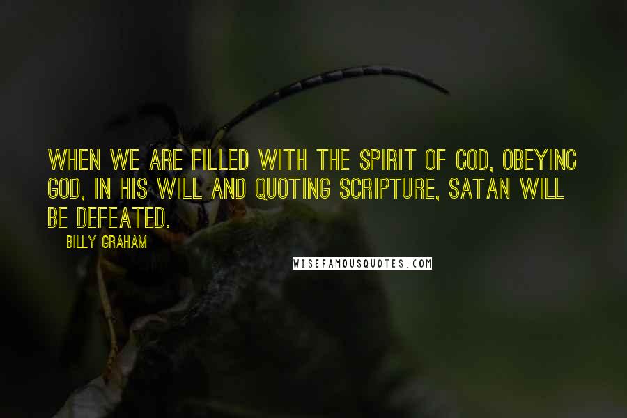 Billy Graham Quotes: When we are filled with the Spirit of God, obeying God, in His will and quoting Scripture, Satan will be defeated.