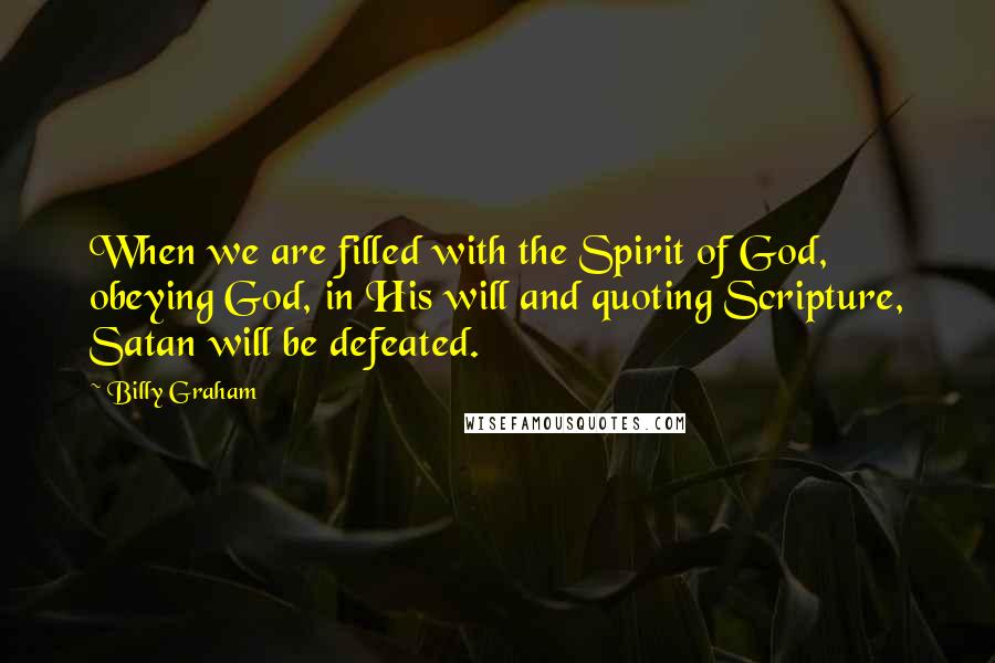 Billy Graham Quotes: When we are filled with the Spirit of God, obeying God, in His will and quoting Scripture, Satan will be defeated.