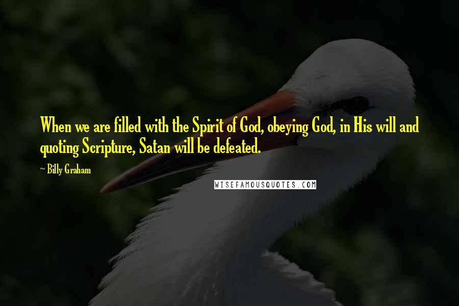 Billy Graham Quotes: When we are filled with the Spirit of God, obeying God, in His will and quoting Scripture, Satan will be defeated.