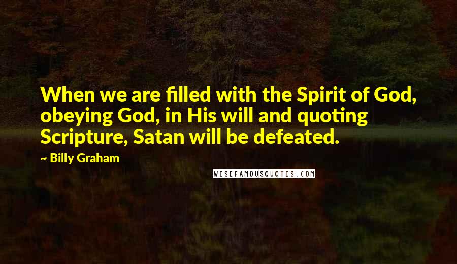 Billy Graham Quotes: When we are filled with the Spirit of God, obeying God, in His will and quoting Scripture, Satan will be defeated.