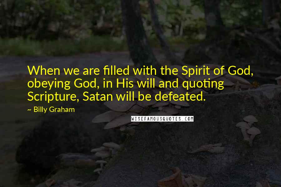 Billy Graham Quotes: When we are filled with the Spirit of God, obeying God, in His will and quoting Scripture, Satan will be defeated.