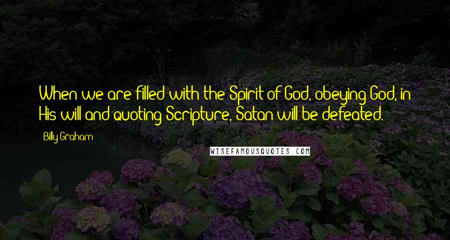 Billy Graham Quotes: When we are filled with the Spirit of God, obeying God, in His will and quoting Scripture, Satan will be defeated.