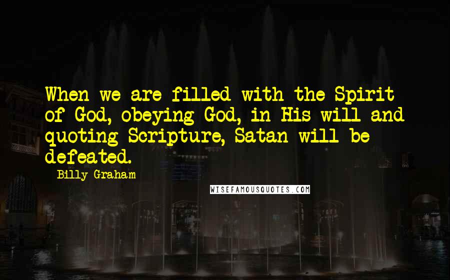 Billy Graham Quotes: When we are filled with the Spirit of God, obeying God, in His will and quoting Scripture, Satan will be defeated.