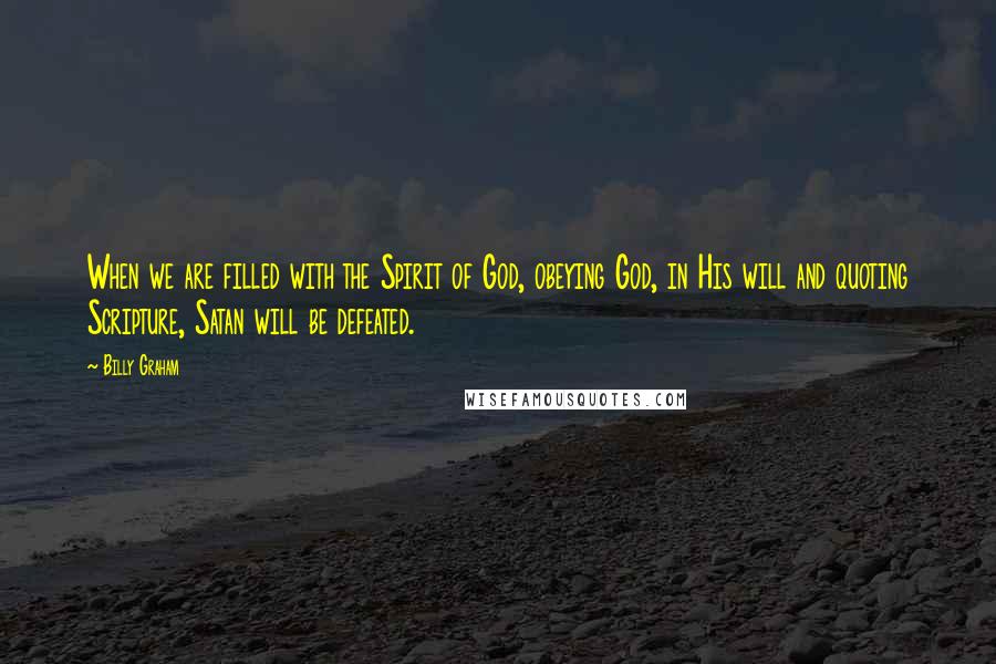 Billy Graham Quotes: When we are filled with the Spirit of God, obeying God, in His will and quoting Scripture, Satan will be defeated.