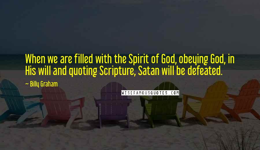 Billy Graham Quotes: When we are filled with the Spirit of God, obeying God, in His will and quoting Scripture, Satan will be defeated.