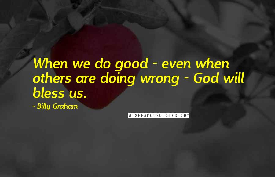 Billy Graham Quotes: When we do good - even when others are doing wrong - God will bless us.