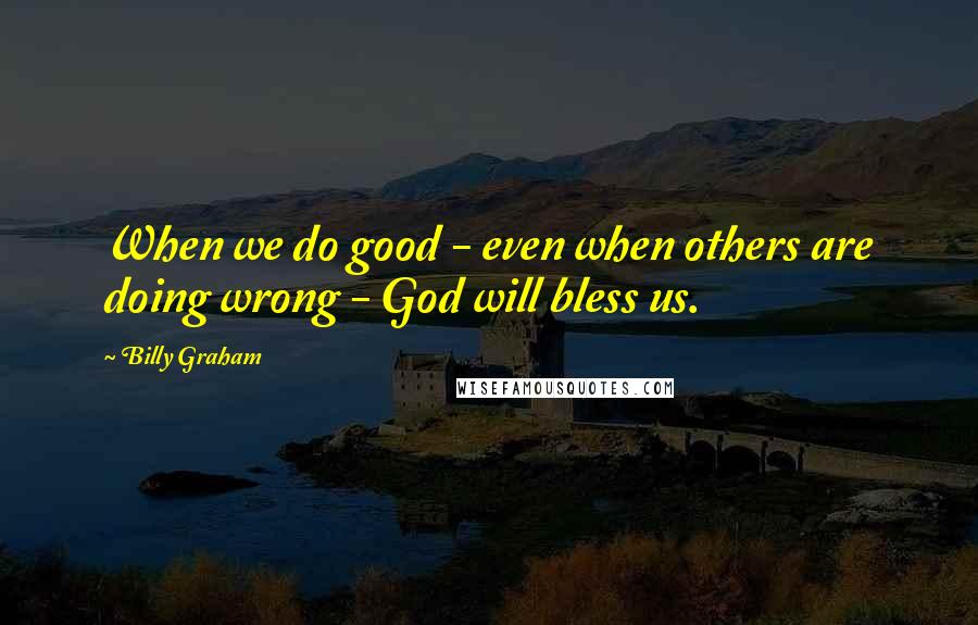 Billy Graham Quotes: When we do good - even when others are doing wrong - God will bless us.