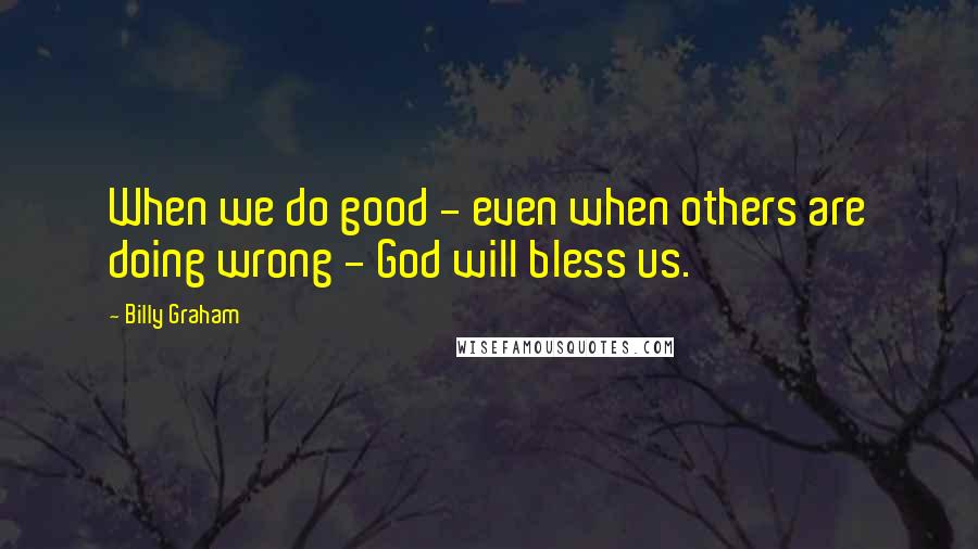 Billy Graham Quotes: When we do good - even when others are doing wrong - God will bless us.