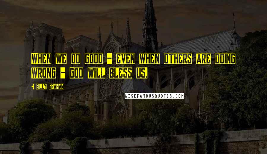 Billy Graham Quotes: When we do good - even when others are doing wrong - God will bless us.