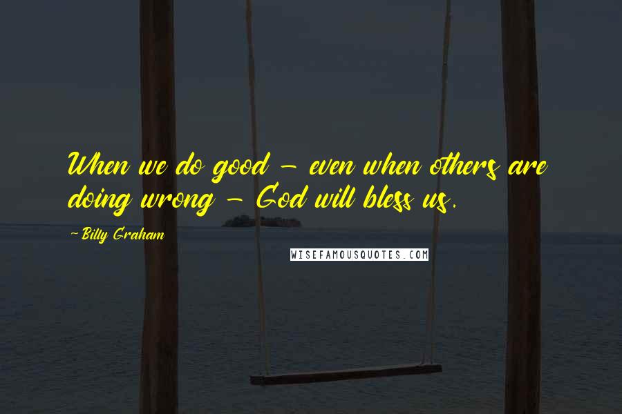 Billy Graham Quotes: When we do good - even when others are doing wrong - God will bless us.