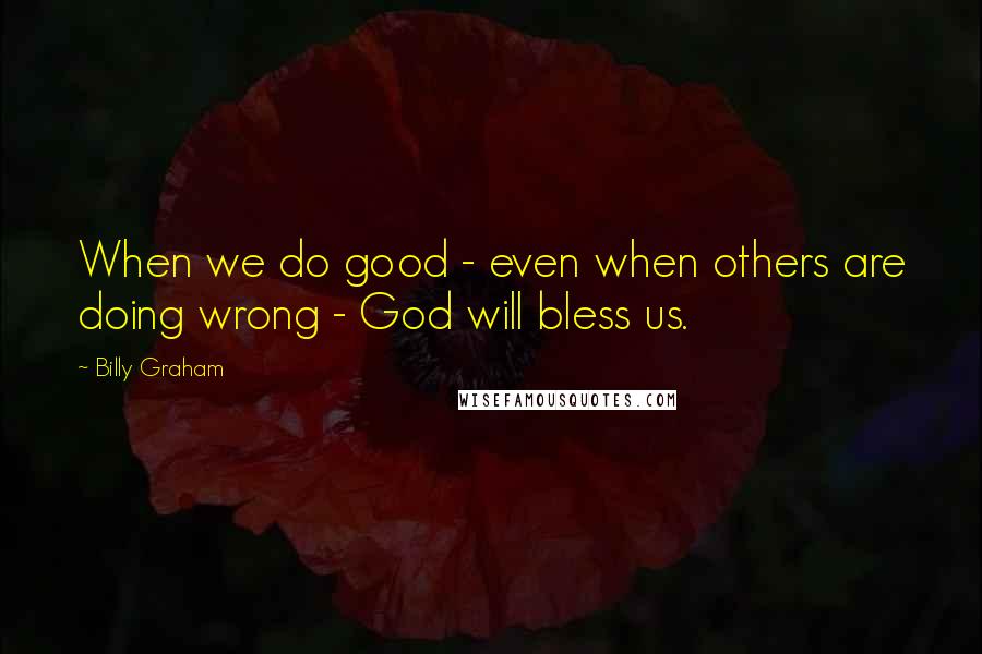 Billy Graham Quotes: When we do good - even when others are doing wrong - God will bless us.
