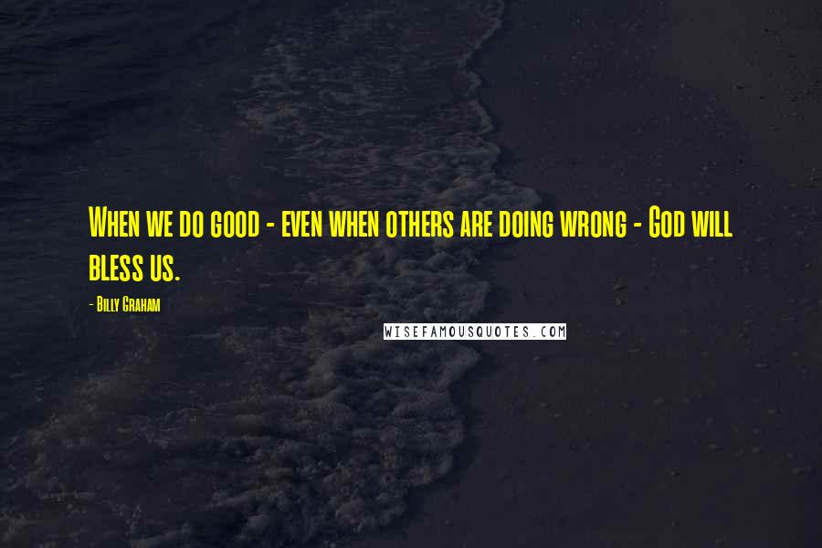 Billy Graham Quotes: When we do good - even when others are doing wrong - God will bless us.