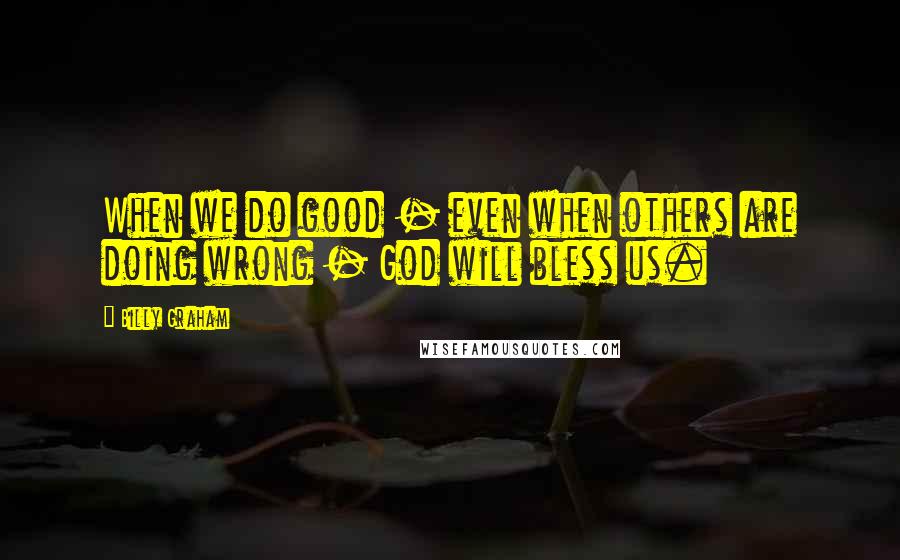 Billy Graham Quotes: When we do good - even when others are doing wrong - God will bless us.