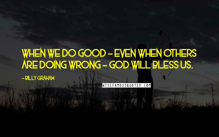 Billy Graham Quotes: When we do good - even when others are doing wrong - God will bless us.