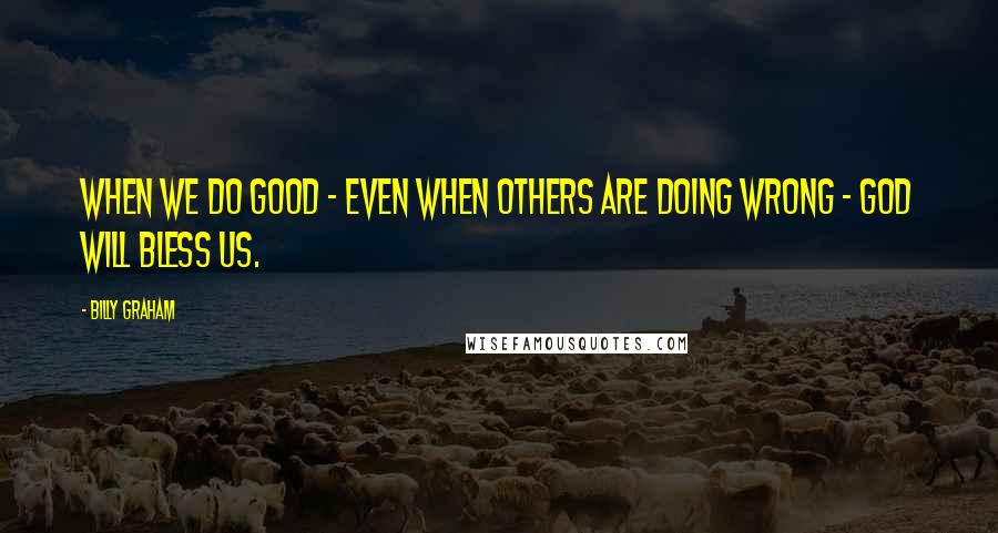 Billy Graham Quotes: When we do good - even when others are doing wrong - God will bless us.