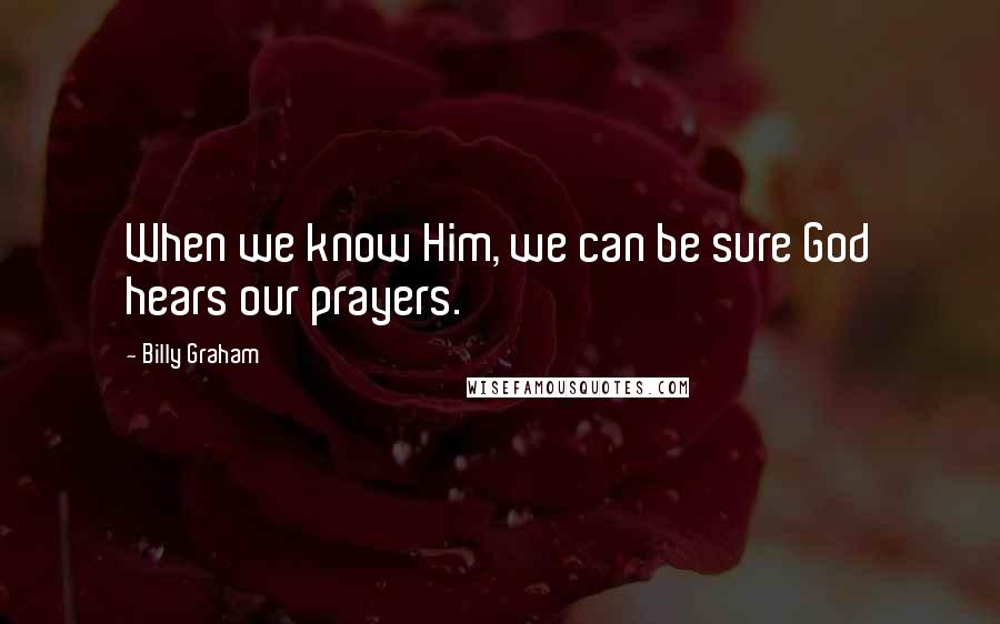 Billy Graham Quotes: When we know Him, we can be sure God hears our prayers.