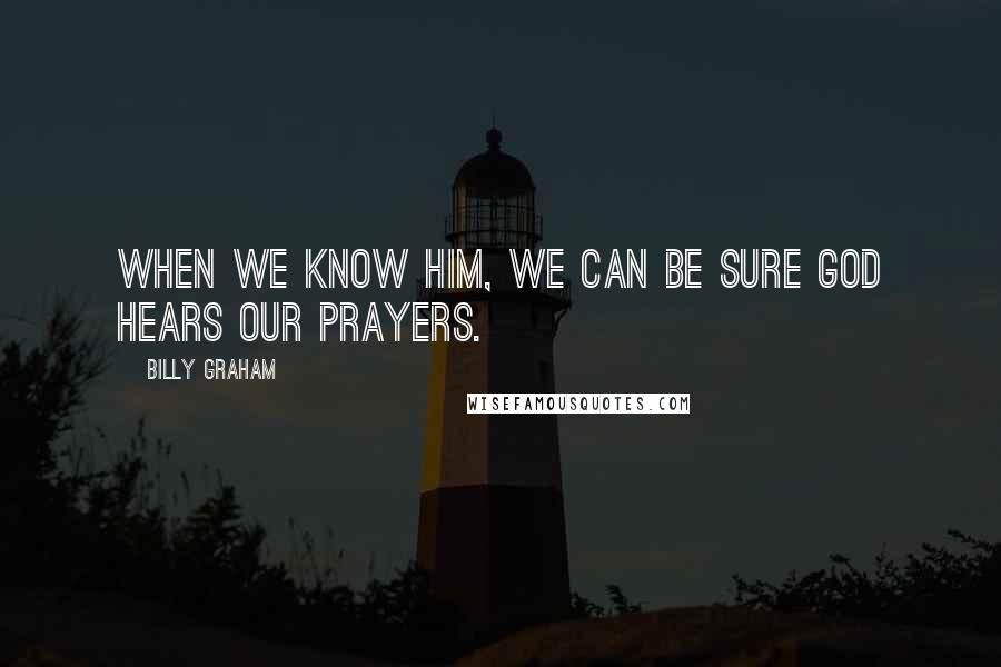 Billy Graham Quotes: When we know Him, we can be sure God hears our prayers.