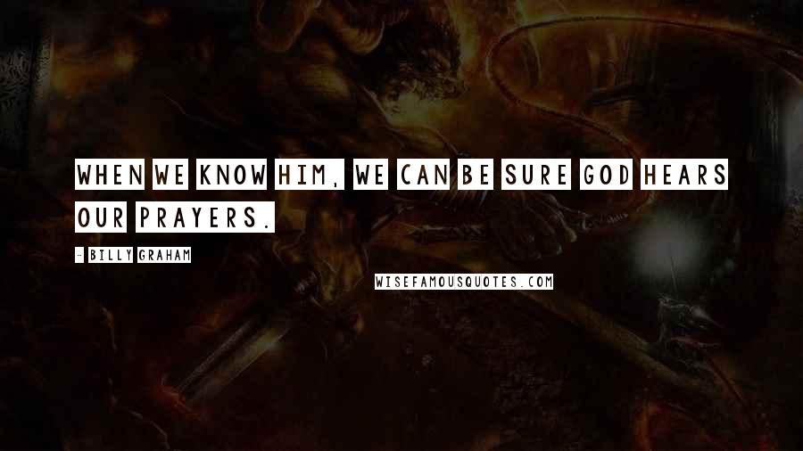 Billy Graham Quotes: When we know Him, we can be sure God hears our prayers.