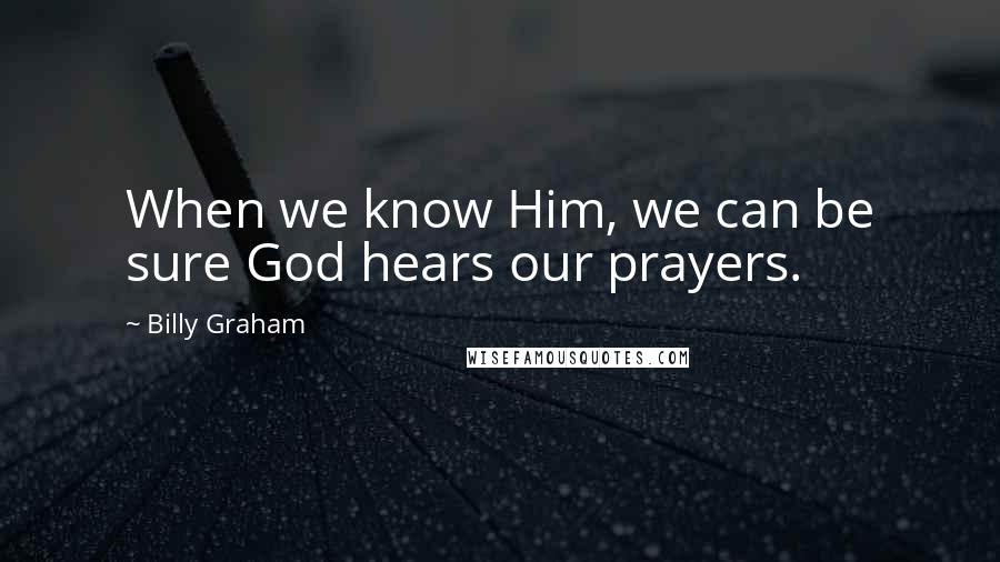 Billy Graham Quotes: When we know Him, we can be sure God hears our prayers.