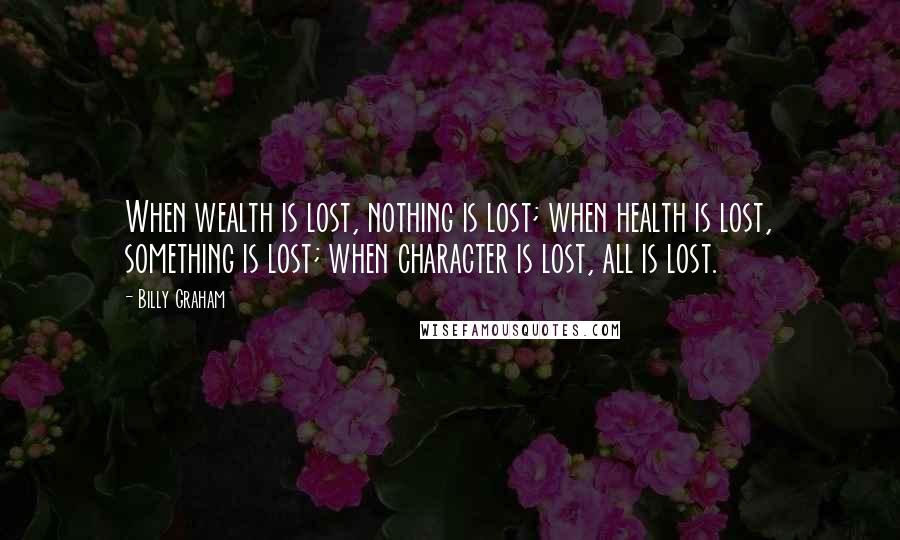 Billy Graham Quotes: When wealth is lost, nothing is lost; when health is lost, something is lost; when character is lost, all is lost.