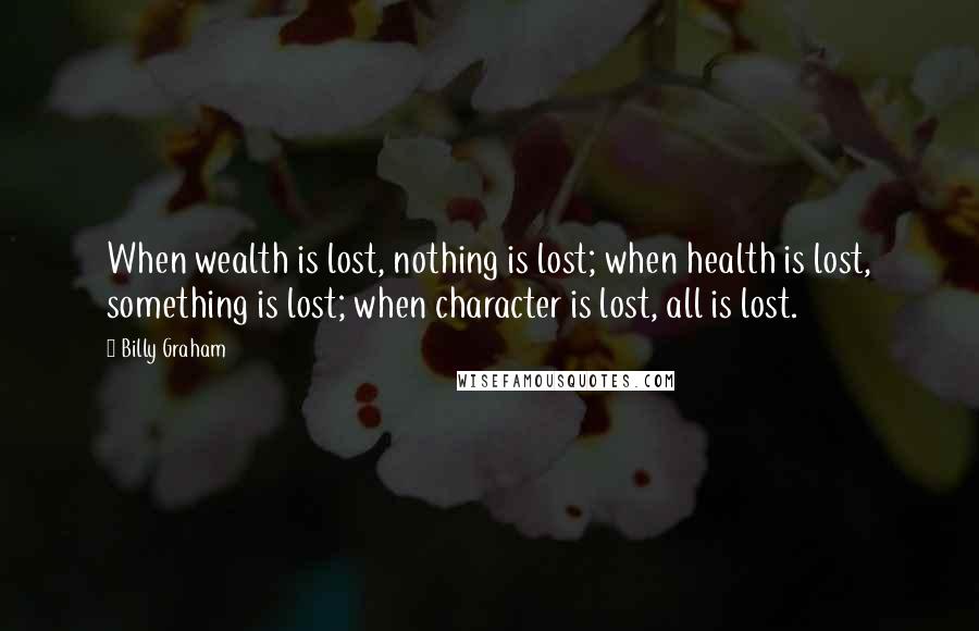 Billy Graham Quotes: When wealth is lost, nothing is lost; when health is lost, something is lost; when character is lost, all is lost.