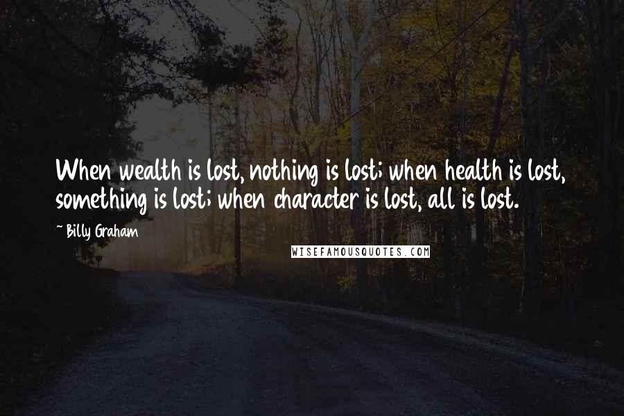 Billy Graham Quotes: When wealth is lost, nothing is lost; when health is lost, something is lost; when character is lost, all is lost.