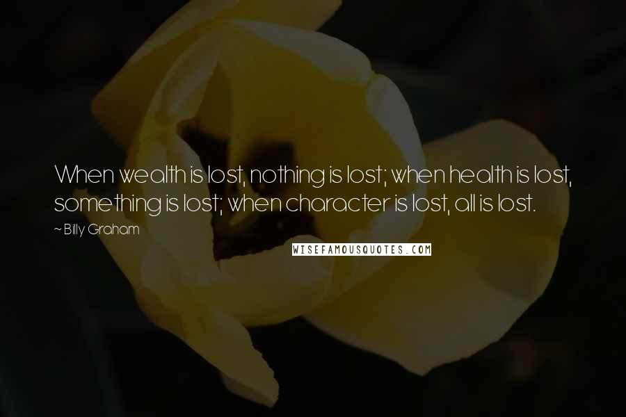 Billy Graham Quotes: When wealth is lost, nothing is lost; when health is lost, something is lost; when character is lost, all is lost.