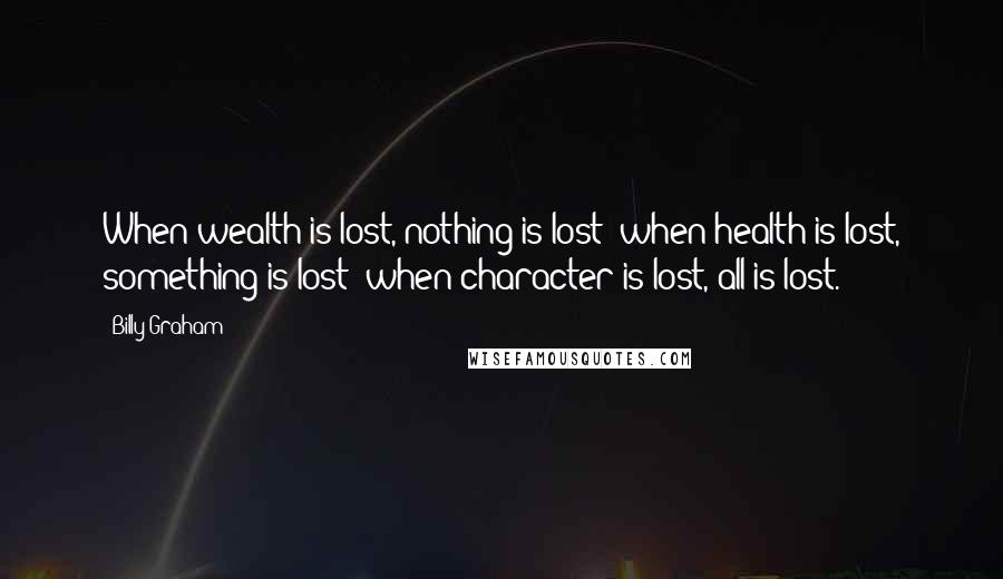 Billy Graham Quotes: When wealth is lost, nothing is lost; when health is lost, something is lost; when character is lost, all is lost.