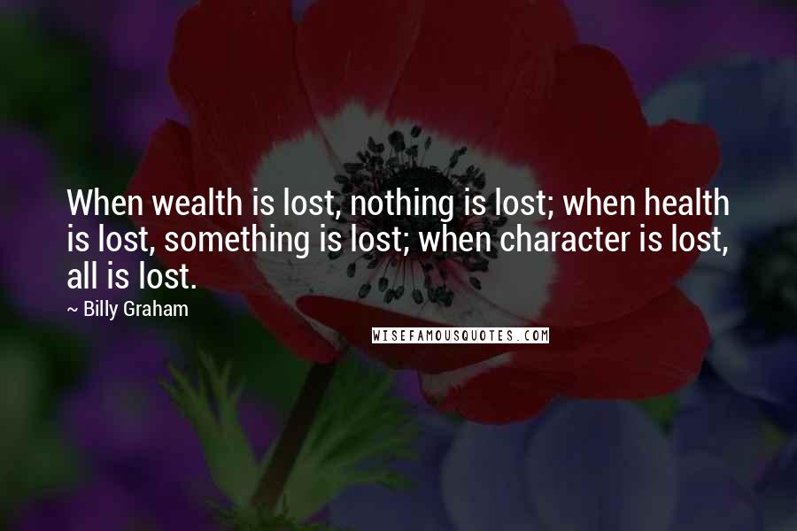 Billy Graham Quotes: When wealth is lost, nothing is lost; when health is lost, something is lost; when character is lost, all is lost.