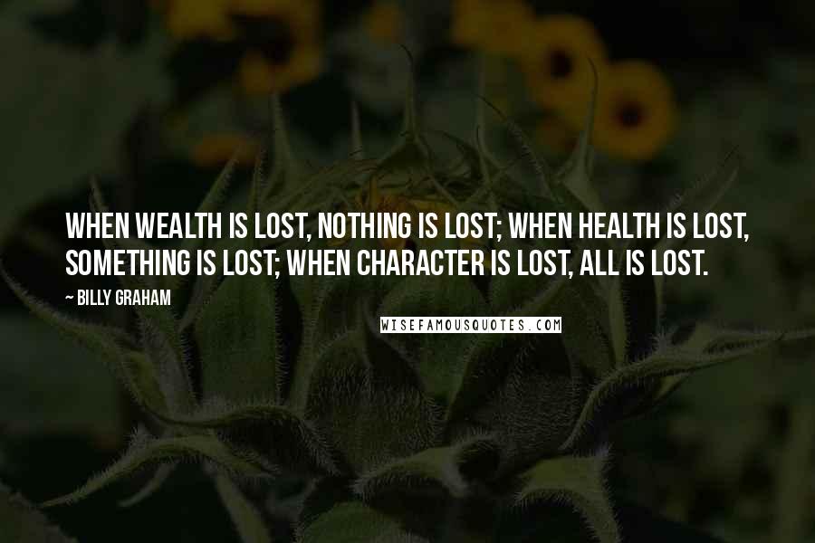 Billy Graham Quotes: When wealth is lost, nothing is lost; when health is lost, something is lost; when character is lost, all is lost.