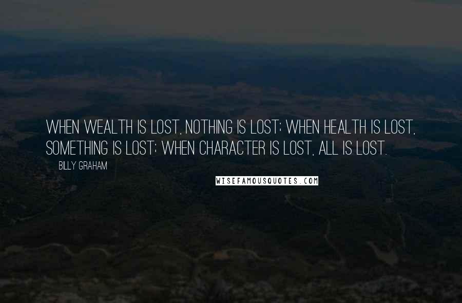 Billy Graham Quotes: When wealth is lost, nothing is lost; when health is lost, something is lost; when character is lost, all is lost.