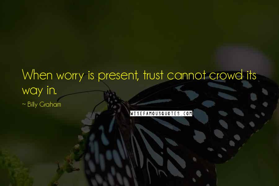 Billy Graham Quotes: When worry is present, trust cannot crowd its way in.