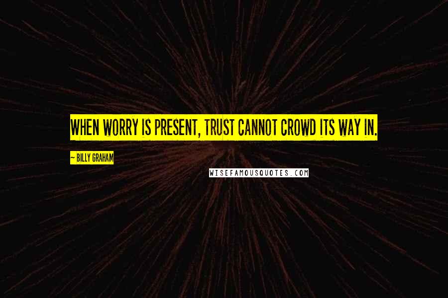 Billy Graham Quotes: When worry is present, trust cannot crowd its way in.