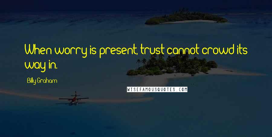 Billy Graham Quotes: When worry is present, trust cannot crowd its way in.