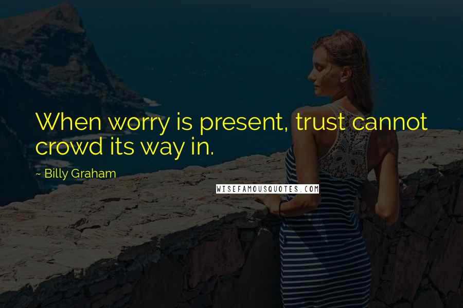 Billy Graham Quotes: When worry is present, trust cannot crowd its way in.