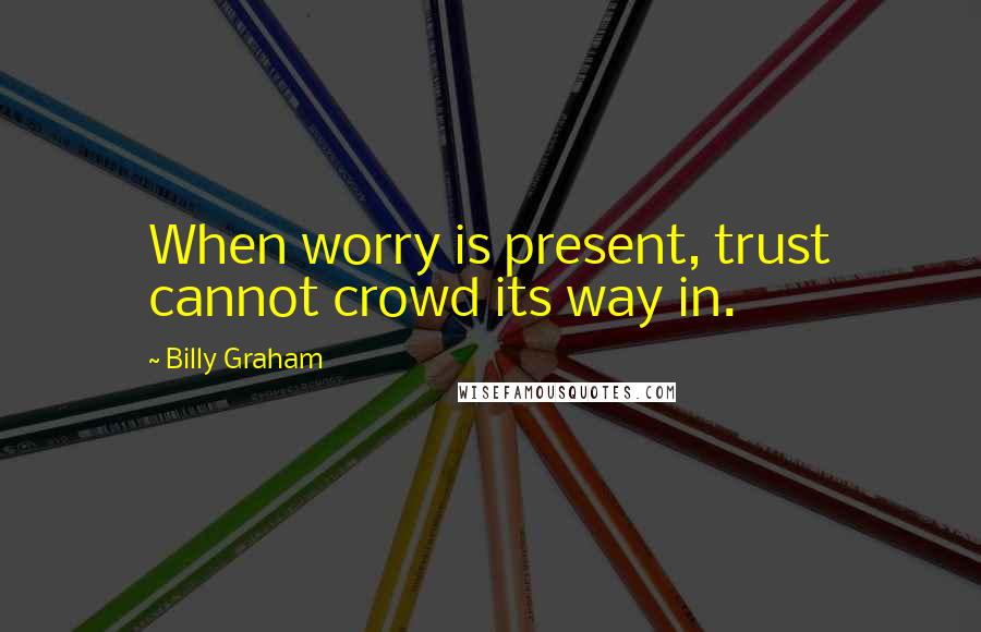 Billy Graham Quotes: When worry is present, trust cannot crowd its way in.