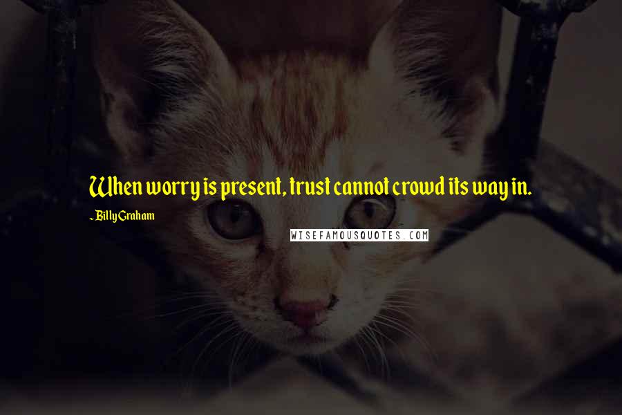 Billy Graham Quotes: When worry is present, trust cannot crowd its way in.