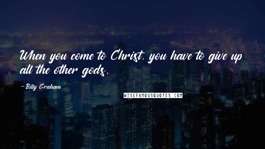 Billy Graham Quotes: When you come to Christ, you have to give up all the other gods.